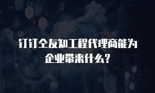 钉钉仝友知工程代理商能为企业带来什么？