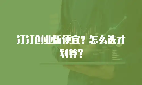 钉钉创业版便宜？怎么选才划算？