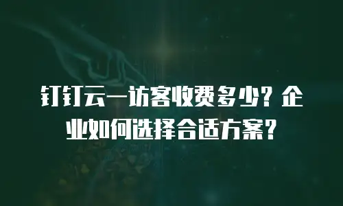 钉钉云一访客收费多少？企业如何选择合适方案？