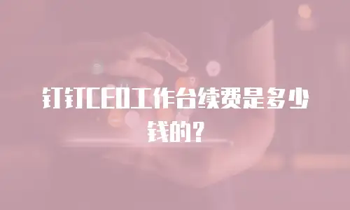 钉钉CEO工作台续费是多少钱的？