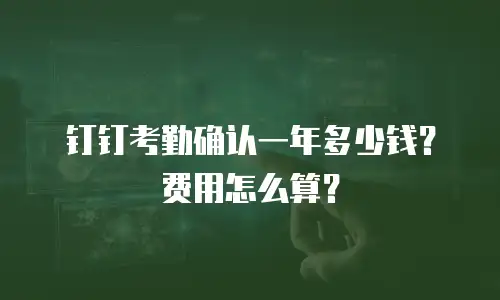 钉钉考勤确认一年多少钱？费用怎么算？