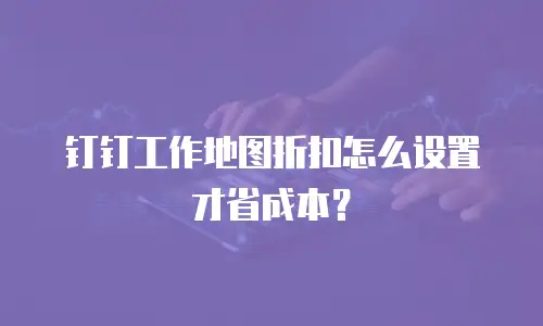 钉钉工作地图折扣怎么设置才省成本？