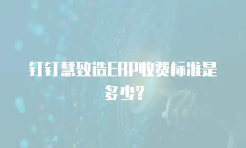 钉钉慧致造ERP收费标准是多少？