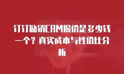 钉钉励销CRM报价是多少钱一个？真实成本与性价比分析