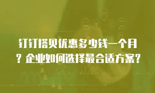 钉钉搭贝优惠多少钱一个月？企业如何选择最合适方案？