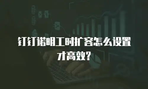 钉钉诺明工时扩容怎么设置才高效？