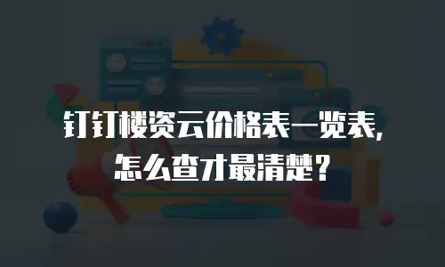 钉钉楼资云价格表一览表，怎么查才最清楚？