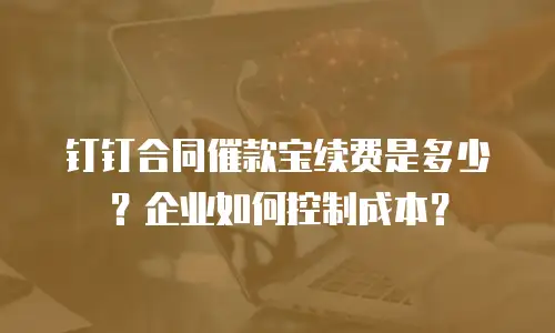 钉钉合同催款宝续费是多少？企业如何控制成本？