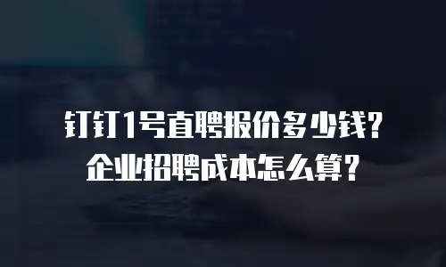钉钉1号直聘报价多少钱？企业招聘成本怎么算？