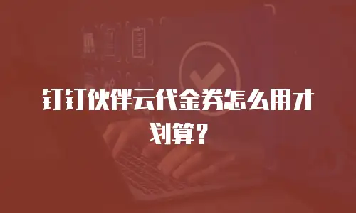 钉钉伙伴云代金券怎么用才划算？