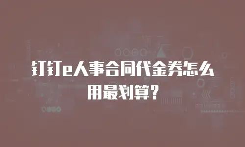 钉钉e人事合同代金券怎么用最划算？