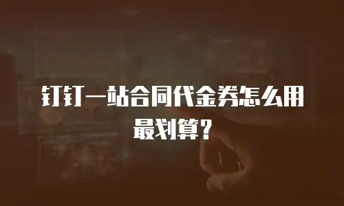 钉钉一站合同代金券怎么用最划算？