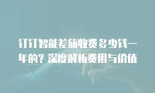 钉钉智能差旅收费多少钱一年的？深度解析费用与价值