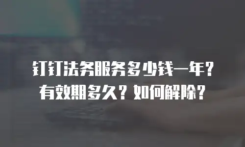钉钉法务服务多少钱一年？有效期多久？如何解除？