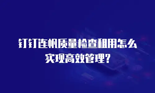 钉钉连帆质量检查租用怎么实现高效管理？