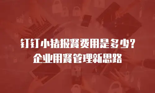钉钉小猪报餐费用是多少？企业用餐管理新思路