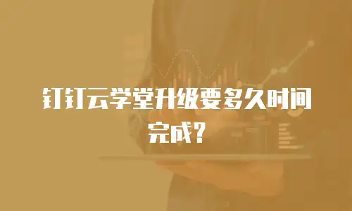 钉钉云学堂升级要多久时间完成？