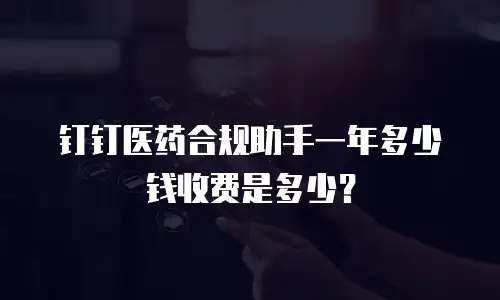 钉钉医药合规助手一年多少钱收费是多少？