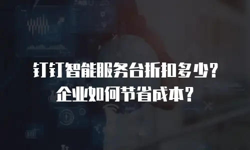 钉钉智能服务台折扣多少？企业如何节省成本？