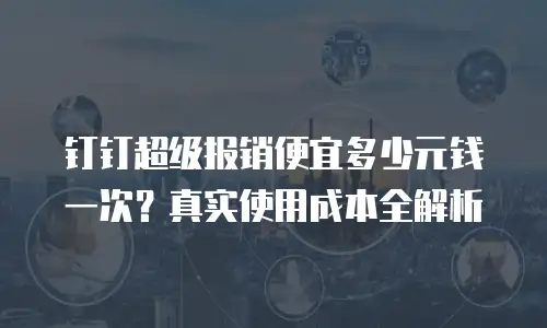 钉钉超级报销便宜多少元钱一次？真实使用成本全解析
