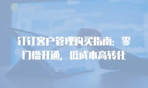 钉钉客户管理购买指南：零门槛开通，低成本高转化