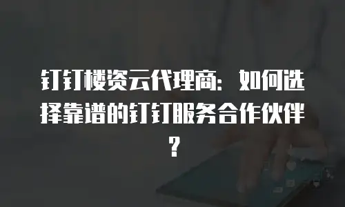 钉钉楼资云代理商：如何选择靠谱的钉钉服务合作伙伴？