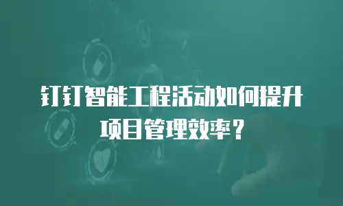 钉钉智能工程活动如何提升项目管理效率？