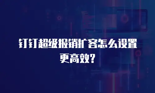 钉钉超级报销扩容怎么设置更高效？