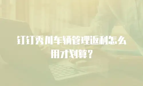 钉钉秀川车辆管理返利怎么用才划算？