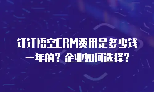 钉钉悟空CRM费用是多少钱一年的？企业如何选择？
