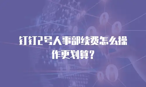钉钉2号人事部续费怎么操作更划算？