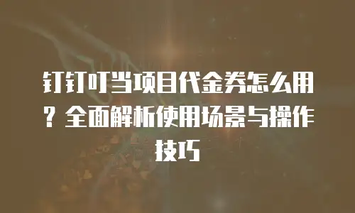 钉钉叮当项目代金券怎么用？全面解析使用场景与操作技巧