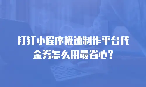 钉钉小程序极速制作平台代金券怎么用最省心？