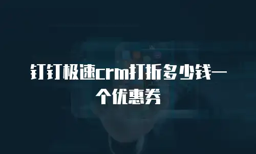 钉钉极速crm打折多少钱一个优惠券