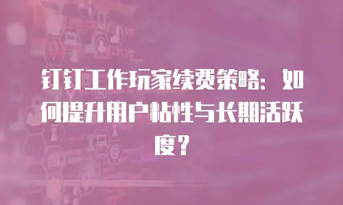 钉钉工作玩家续费策略：如何提升用户粘性与长期活跃度？