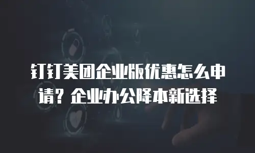 钉钉美团企业版优惠怎么申请？企业办公降本新选择