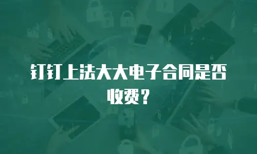 钉钉上法大大电子合同是否收费？