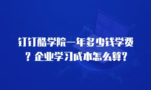 钉钉酷学院一年多少钱学费？企业学习成本怎么算？