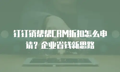 钉钉销帮帮CRM折扣怎么申请？企业省钱新思路