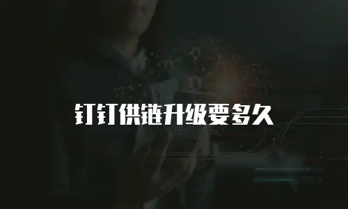 钉钉供链升级要多久