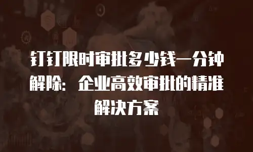 钉钉限时审批多少钱一分钟解除：企业高效审批的精准解决方案