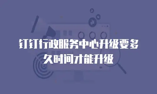 钉钉行政服务中心升级要多久时间才能升级