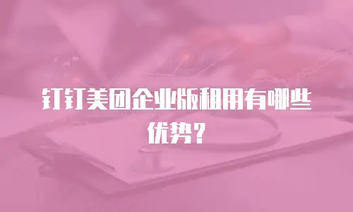 钉钉美团企业版租用有哪些优势？