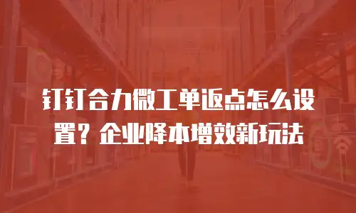 钉钉合力微工单返点怎么设置？企业降本增效新玩法