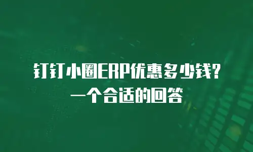 钉钉小圈ERP优惠多少钱？一个合适的回答