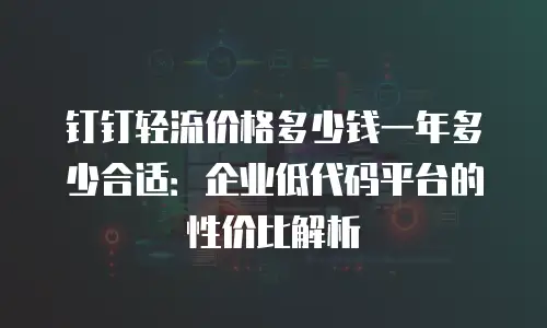 钉钉轻流价格多少钱一年多少合适：企业低代码平台的性价比解析