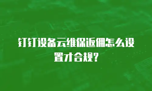 钉钉设备云维保返佣怎么设置才合规？