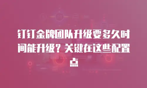 钉钉金牌团队升级要多久时间能升级？关键在这些配置点