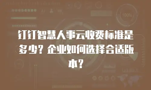 钉钉智慧人事云收费标准是多少？企业如何选择合适版本？