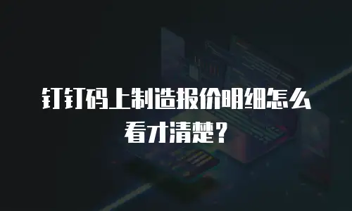 钉钉码上制造报价明细怎么看才清楚？